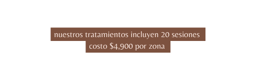 nuestros tratamientos incluyen 20 sesiones costo 4 900 por zona